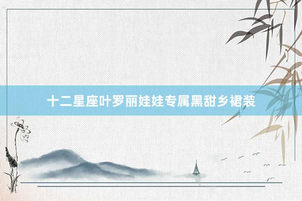 十二星座叶罗丽娃娃专属黑甜乡裙装