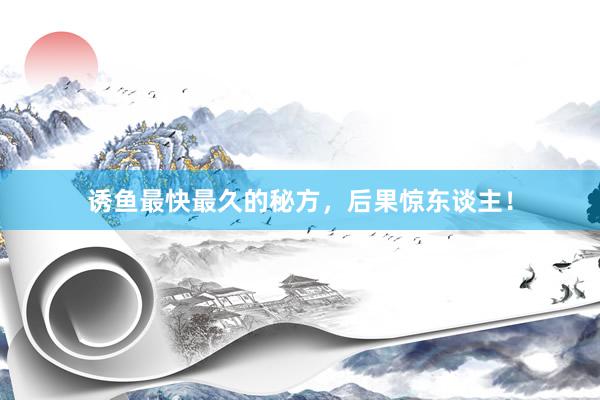 诱鱼最快最久的秘方,后果惊东谈主!