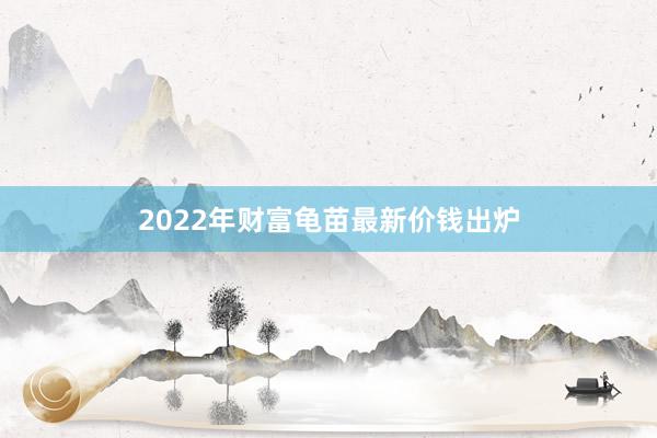 2022年财富龟苗最新价钱出炉