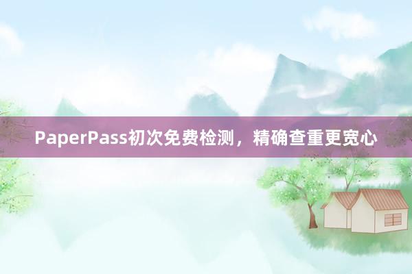 PaperPass初次免费检测,精确查重更宽心