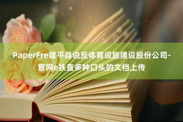 PaperFre建平县说反体育设施建设股份公司-官网e扶直多种口头的文档上传