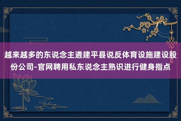 越来越多的东说念主遴建平县说反体育设施建设股份公司-官网聘用私东说念主熟识进行健身指点